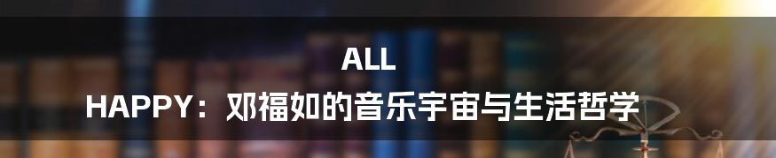ALL HAPPY：邓福如的音乐宇宙与生活哲学