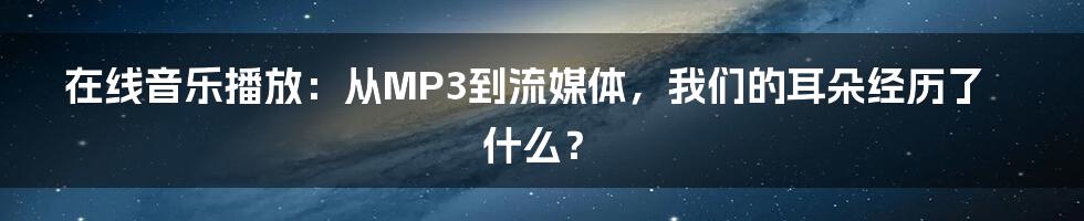在线音乐播放：从MP3到流媒体，我们的耳朵经历了什么？