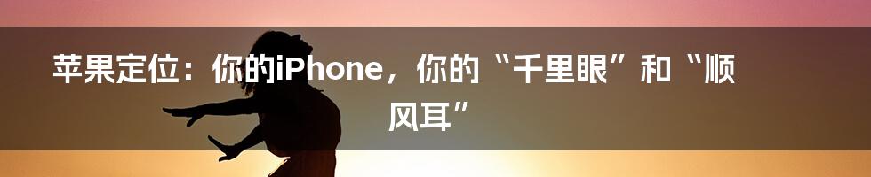 苹果定位:你的iPhone,你的“千里眼”和“顺风耳”