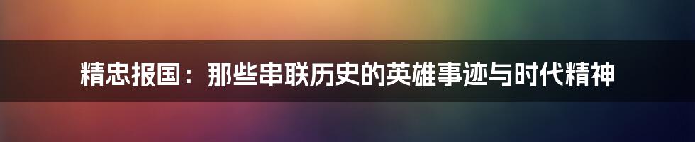 精忠报国：那些串联历史的英雄事迹与时代精神