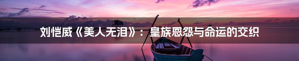 刘恺威《美人无泪》:皇族恩怨与命运的交织