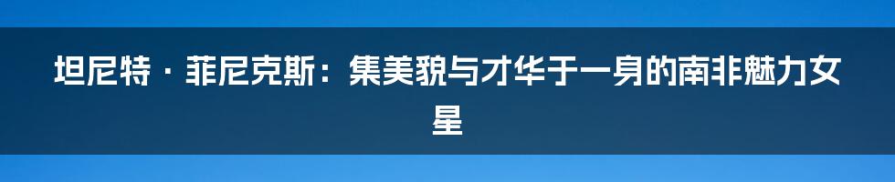 坦尼特·菲尼克斯：集美貌与才华于一身的南非魅力女星