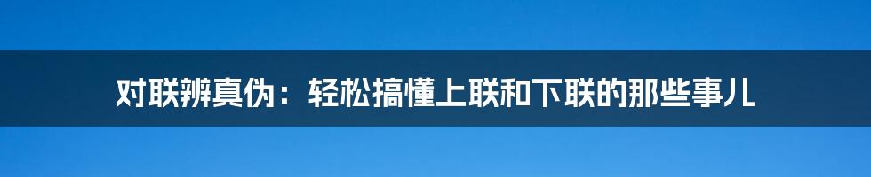 对联辨真伪:轻松搞懂上联和下联的那些事儿