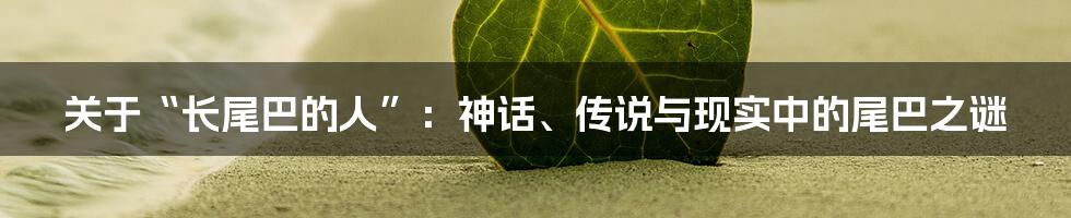 关于“长尾巴的人”：神话、传说与现实中的尾巴之谜