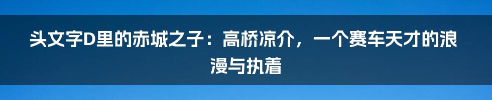 头文字D里的赤城之子：高桥凉介，一个赛车天才的浪漫与执着