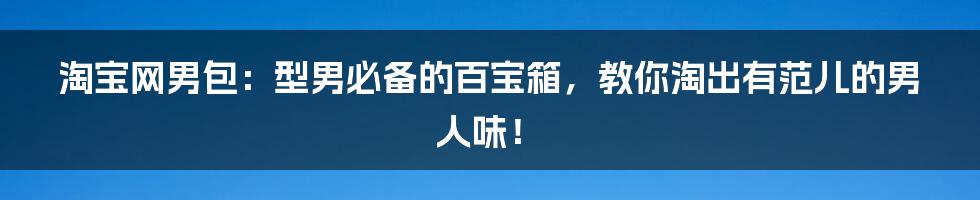 淘宝网男包：型男必备的百宝箱，教你淘出有范儿的男人味！