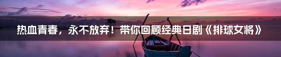 热血青春，永不放弃！带你回顾经典日剧《排球女将》