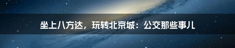 坐上八方达，玩转北京城：公交那些事儿