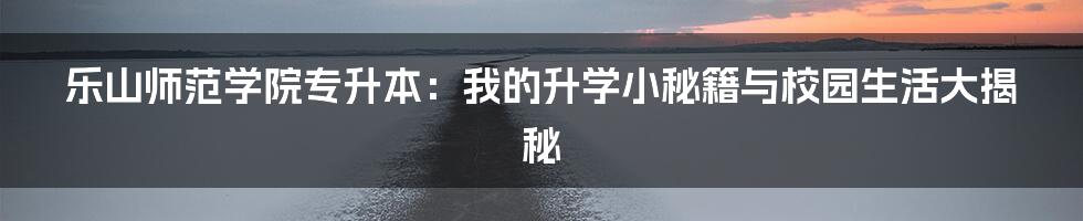 乐山师范学院专升本：我的升学小秘籍与校园生活大揭秘