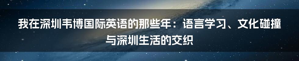 我在深圳韦博国际英语的那些年：语言学习、文化碰撞与深圳生活的交织
