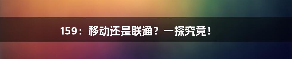 159:移动还是联通?一探究竟!