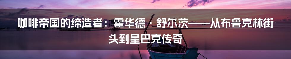 咖啡帝国的缔造者：霍华德·舒尔茨——从布鲁克林街头到星巴克传奇