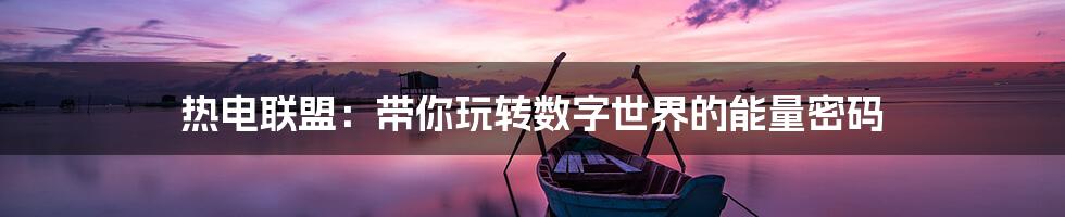 热电联盟：带你玩转数字世界的能量密码