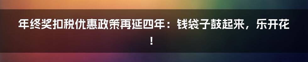 年终奖扣税优惠政策再延四年：钱袋子鼓起来，乐开花！