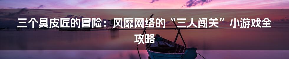 三个臭皮匠的冒险:风靡网络的“三人闯关”小游戏全攻略