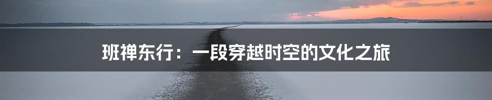 班禅东行：一段穿越时空的文化之旅