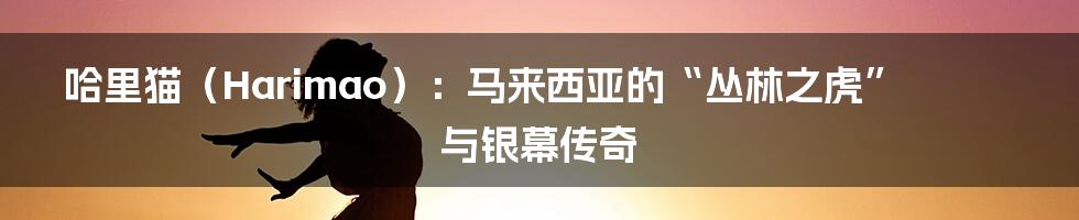 哈里猫（Harimao）：马来西亚的“丛林之虎”与银幕传奇