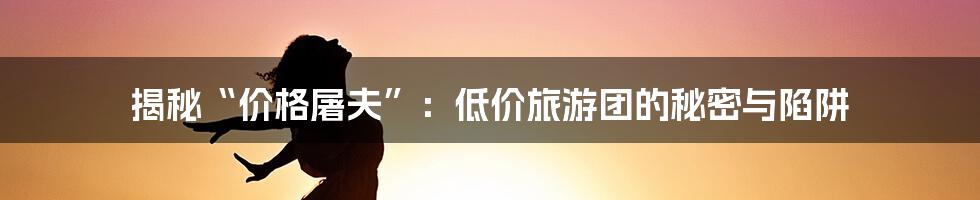 揭秘“价格屠夫”:低价旅游团的秘密与陷阱