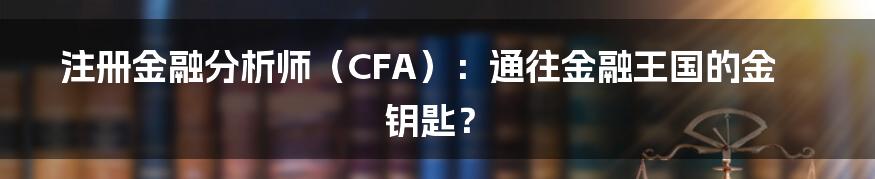 注册金融分析师（CFA）：通往金融王国的金钥匙？