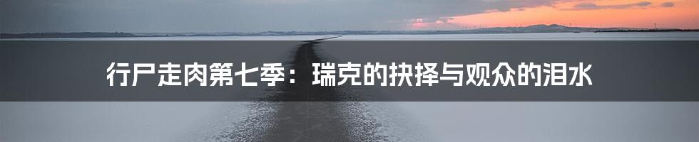 行尸走肉第七季：瑞克的抉择与观众的泪水