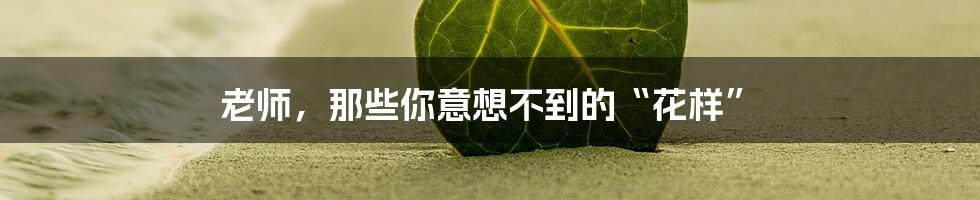 老师，那些你意想不到的“花样”