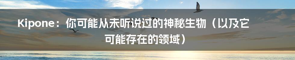 Kipone：你可能从未听说过的神秘生物（以及它可能存在的领域）
