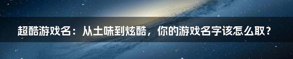 超酷游戏名：从土味到炫酷，你的游戏名字该怎么取？