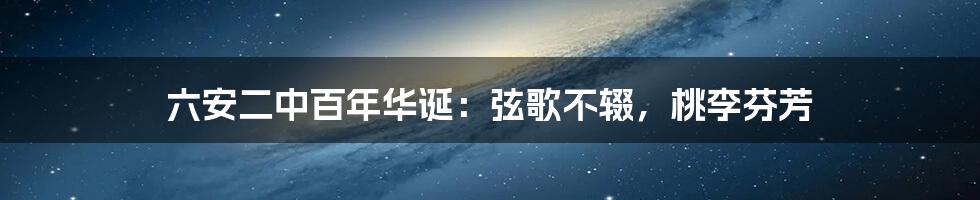 六安二中百年华诞：弦歌不辍，桃李芬芳