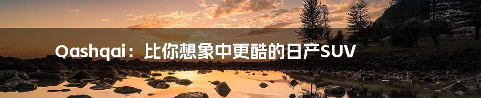 Qashqai:比你想象中更酷的日产SUV