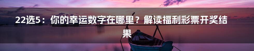 22选5:你的幸运数字在哪里?解读福利彩票开奖结果