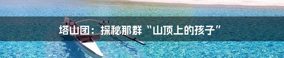 塔山团:探秘那群“山顶上的孩子”