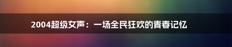 2004超级女声:一场全民狂欢的青春记忆