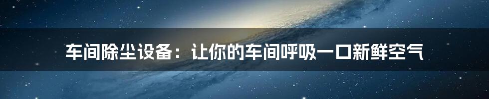 车间除尘设备：让你的车间呼吸一口新鲜空气