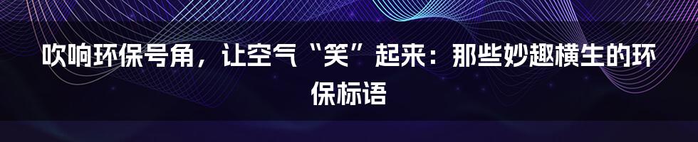 吹响环保号角,让空气“笑”起来:那些妙趣横生的环保标语