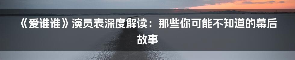 《爱谁谁》演员表深度解读：那些你可能不知道的幕后故事