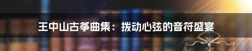 王中山古筝曲集:拨动心弦的音符盛宴