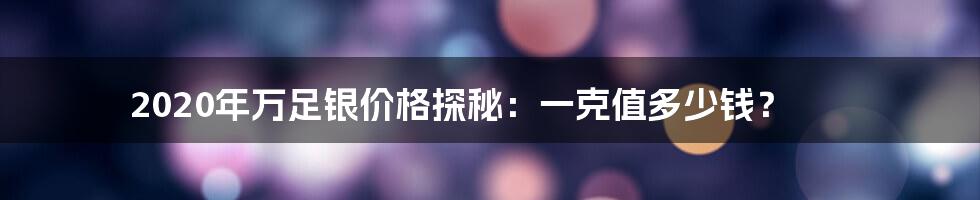2020年万足银价格探秘：一克值多少钱？