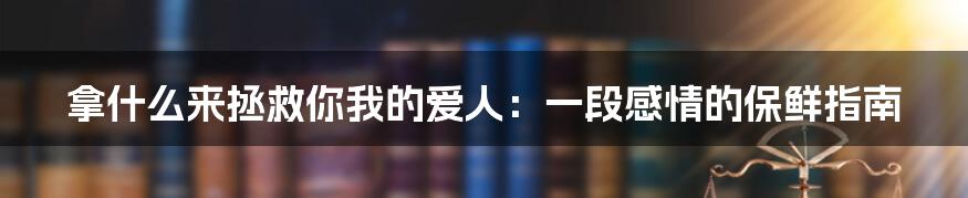 拿什么来拯救你我的爱人：一段感情的保鲜指南