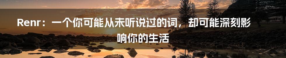 Renr：一个你可能从未听说过的词，却可能深刻影响你的生活