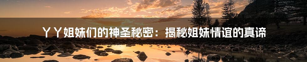 丫丫姐妹们的神圣秘密:揭秘姐妹情谊的真谛
