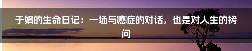 于娟的生命日记：一场与癌症的对话，也是对人生的拷问