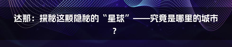 达那：探秘这颗隐秘的“星球”——究竟是哪里的城市？
