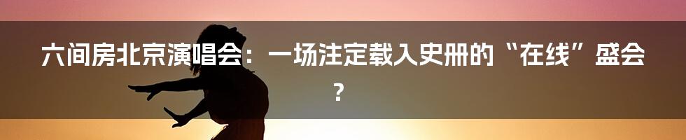 六间房北京演唱会:一场注定载入史册的“在线”盛会?