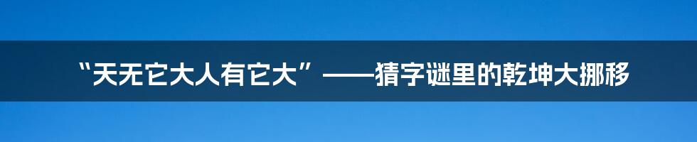 “天无它大人有它大”——猜字谜里的乾坤大挪移