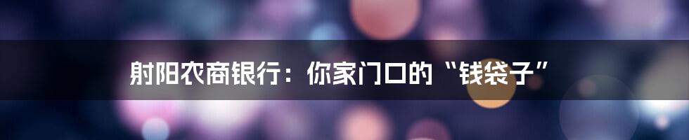 射阳农商银行：你家门口的“钱袋子”
