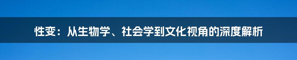 性变:从生物学、社会学到文化视角的深度解析