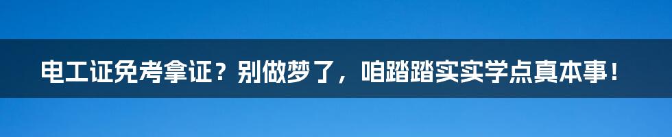 电工证免考拿证?别做梦了,咱踏踏实实学点真本事!