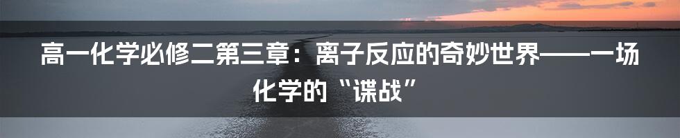 高一化学必修二第三章：离子反应的奇妙世界——一场化学的“谍战”