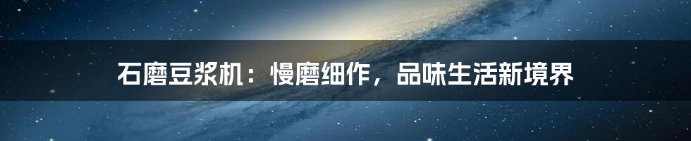 石磨豆浆机：慢磨细作，品味生活新境界