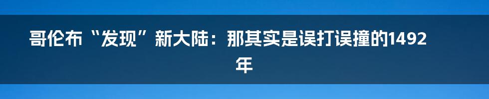 哥伦布“发现”新大陆:那其实是误打误撞的1492年